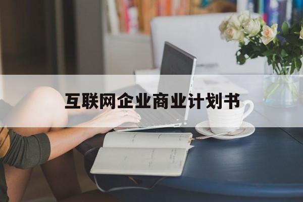 通化市互联网企业商业计划书(互联网行业商业计划书侧重点)