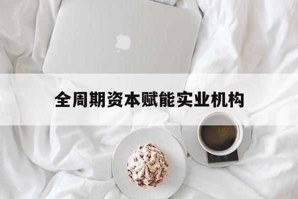 通化市全周期资本赋能实业机构(全周期管理)