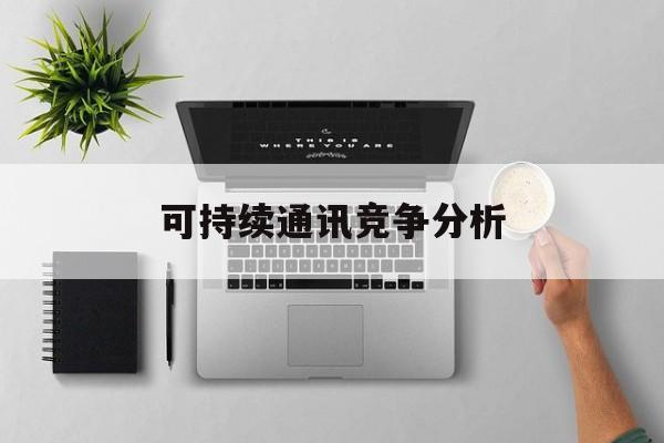 通化市可持续通讯竞争分析(可持续竞争优势有哪些)