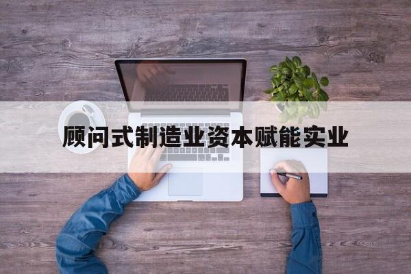 通化市关于顾问式制造业资本赋能实业的信息